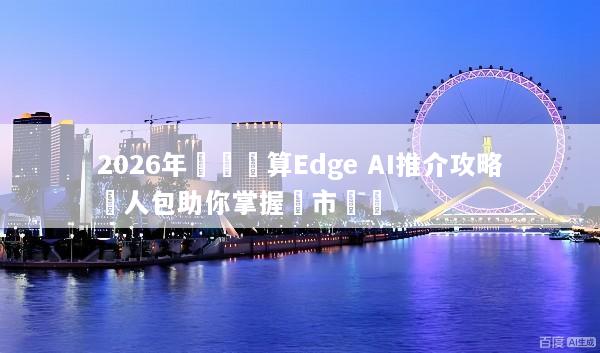 2026年邊緣運算Edge AI推介攻略懶人包助你掌握匯市趨勢