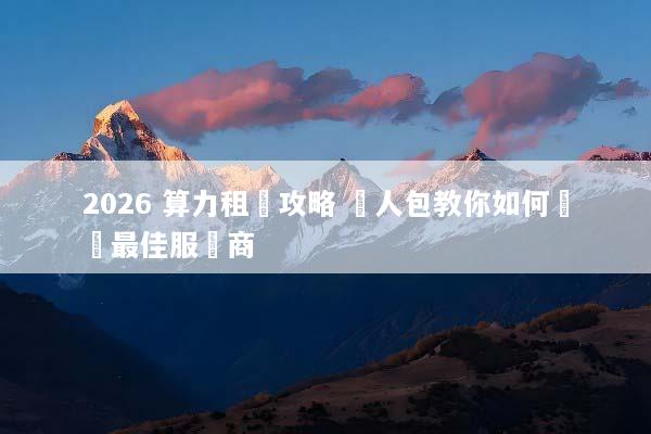 2026 算力租賃攻略 懶人包教你如何選擇最佳服務商