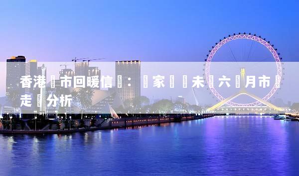 香港樓市回暖信號：專家預測未來六個月市場走勢分析