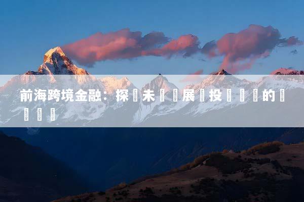 前海跨境金融：探討未來發展與投資機會的關鍵趨勢