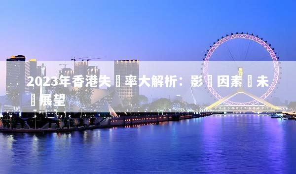 2023年香港失業率大解析：影響因素與未來展望