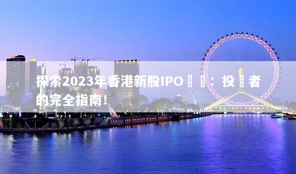 探索2023年香港新股IPO機會：投資者的完全指南！