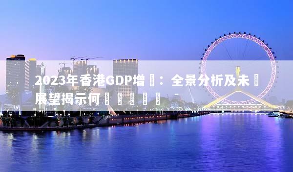 2023年香港GDP增長：全景分析及未來展望揭示何謂經濟復甦