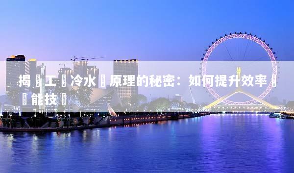 揭開工業冷水機原理的秘密：如何提升效率與節能技術