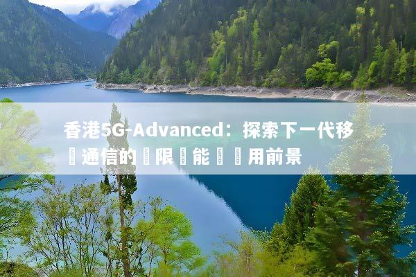香港5G-Advanced：探索下一代移動通信的無限潛能與應用前景