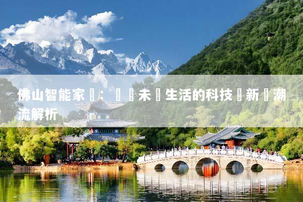 佛山智能家電：驅動未來生活的科技創新與潮流解析