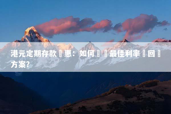 港元定期存款優惠：如何選擇最佳利率與回報方案？