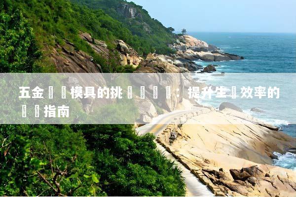 五金衝壓模具的挑選與維護：提升生產效率的關鍵指南