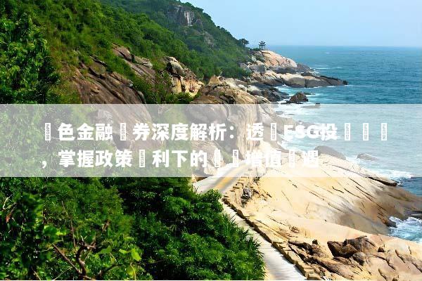 綠色金融債券深度解析：透視ESG投資趨勢，掌握政策紅利下的資產增值機遇